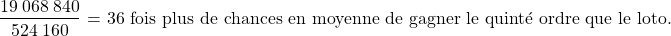 \[ {\frac{19\:068\:840}{524\:160} \text{ = 36 fois plus de chances en moyenne de gagner le quinté ordre que le loto.}\]